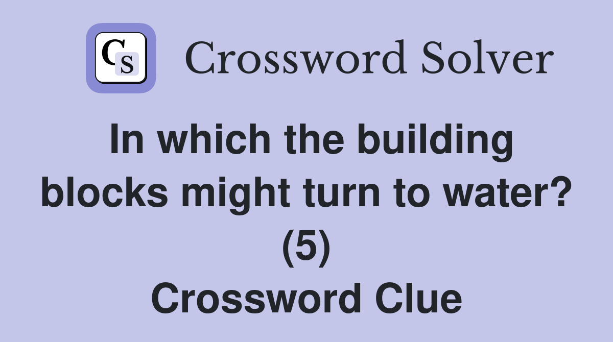 In which the building blocks might turn to water? (5) Crossword Clue